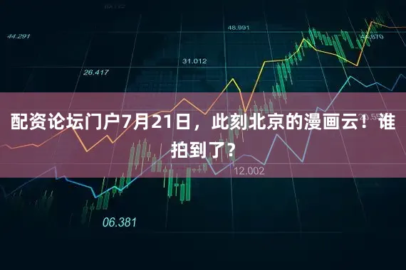 配资论坛门户7月21日，此刻北京的漫画云！谁拍到了？