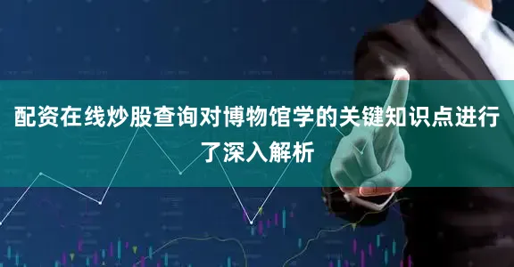 配资在线炒股查询对博物馆学的关键知识点进行了深入解析