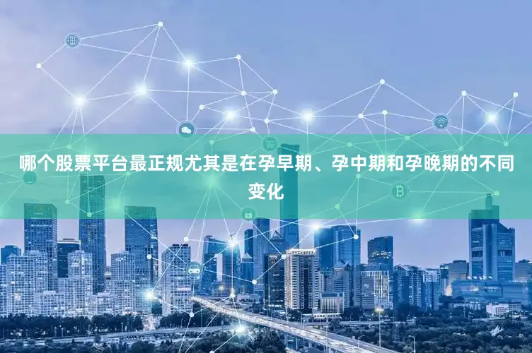 哪个股票平台最正规尤其是在孕早期、孕中期和孕晚期的不同变化