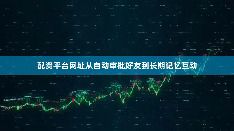 配资平台网址从自动审批好友到长期记忆互动