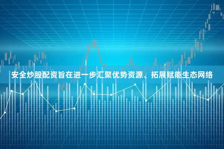 安全炒股配资旨在进一步汇聚优势资源、拓展赋能生态网络