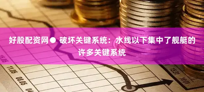 好股配资网● 破坏关键系统：水线以下集中了舰艇的许多关键系统