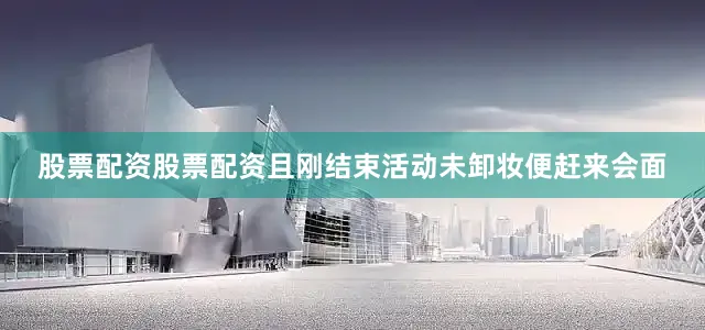股票配资股票配资且刚结束活动未卸妆便赶来会面