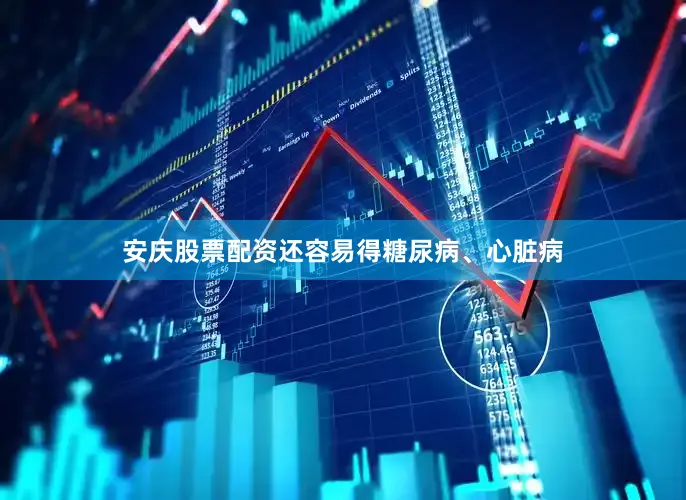 安庆股票配资还容易得糖尿病、心脏病