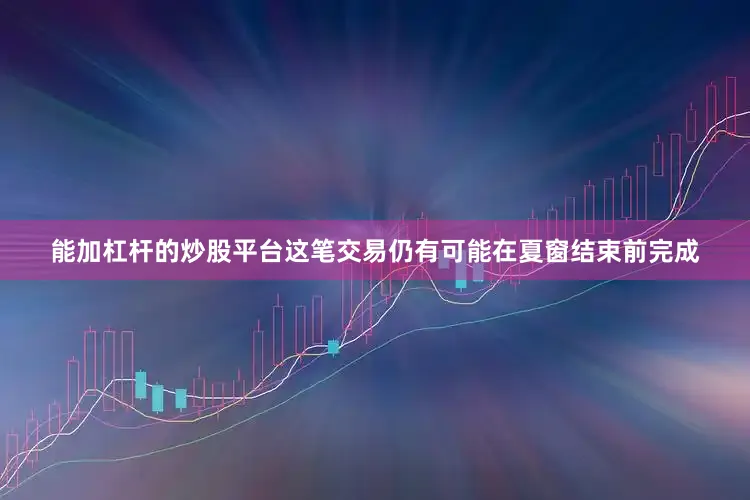 能加杠杆的炒股平台这笔交易仍有可能在夏窗结束前完成