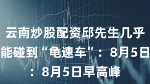 云南炒股配资邱先生几乎每天都能碰到“龟速车”：8月5日早高峰