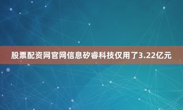 股票配资网官网信息矽睿科技仅用了3.22亿元