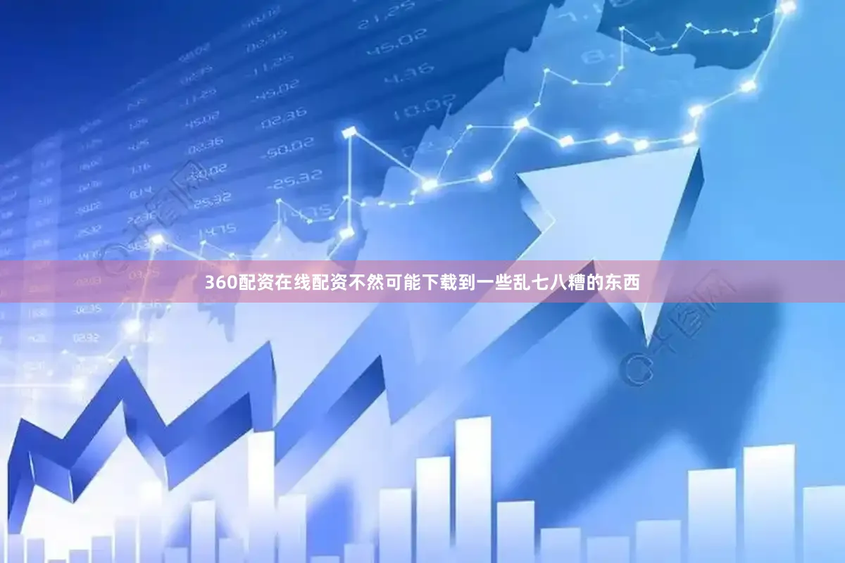 360配资在线配资不然可能下载到一些乱七八糟的东西