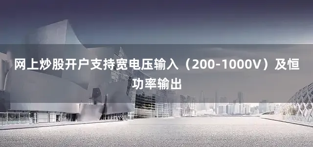 网上炒股开户支持宽电压输入（200-1000V）及恒功率输出