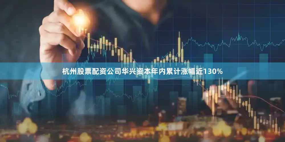 杭州股票配资公司华兴资本年内累计涨幅近130%