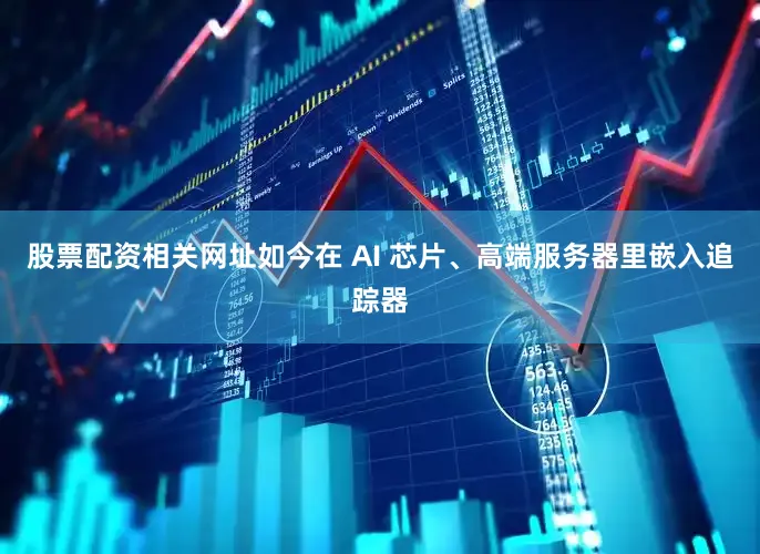 股票配资相关网址如今在 AI 芯片、高端服务器里嵌入追踪器