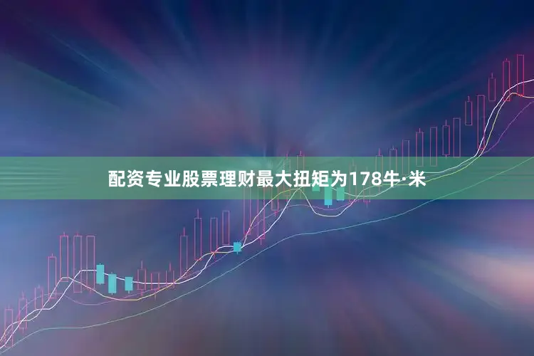 配资专业股票理财最大扭矩为178牛·米