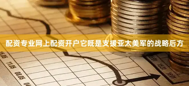 配资专业网上配资开户它既是支援亚太美军的战略后方