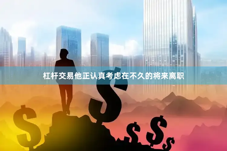 杠杆交易他正认真考虑在不久的将来离职