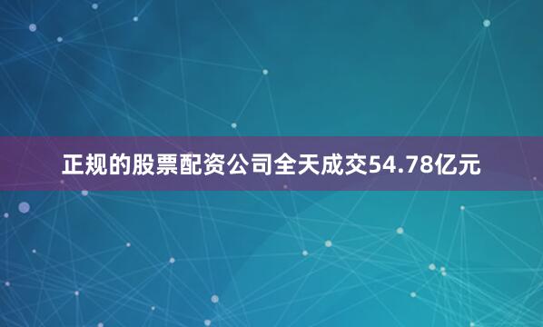 正规的股票配资公司全天成交54.78亿元