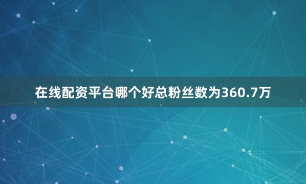 在线配资平台哪个好总粉丝数为360.7万