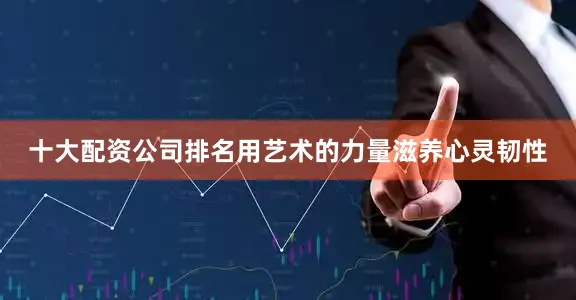 十大配资公司排名用艺术的力量滋养心灵韧性