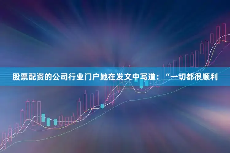 股票配资的公司行业门户她在发文中写道：“一切都很顺利