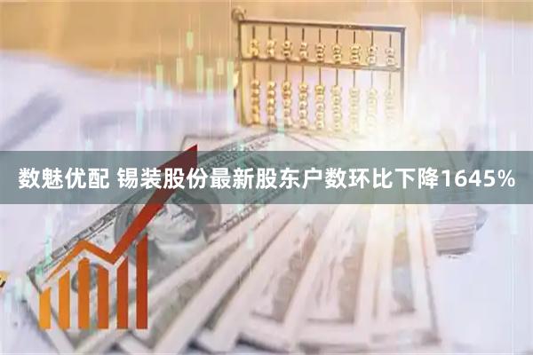 数魅优配 锡装股份最新股东户数环比下降1645%