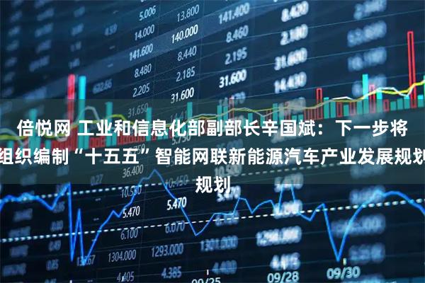倍悦网 工业和信息化部副部长辛国斌：下一步将组织编制“十五五”智能网联新能源汽车产业发展规划