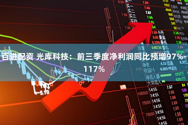 百进配资 光库科技：前三季度净利润同比预增97%-117%