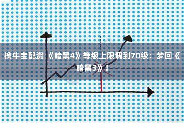 擒牛宝配资 《暗黑4》等级上限调到70级：梦回《暗黑3》！