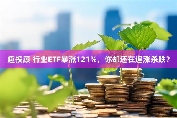 趣投顾 行业ETF暴涨121%，你却还在追涨杀跌？