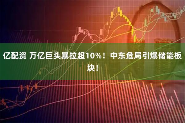 亿配资 万亿巨头暴拉超10%！中东危局引爆储能板块！