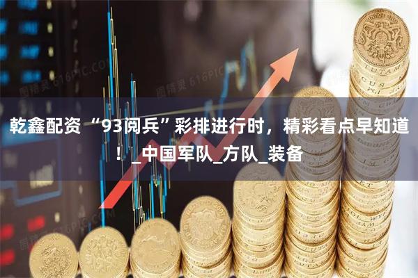 乾鑫配资 “93阅兵”彩排进行时,精彩看点早知道!_中国军队_方队_装备