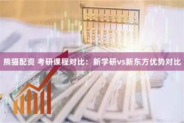 熊猫配资 考研课程对比：新学研vs新东方优势对比