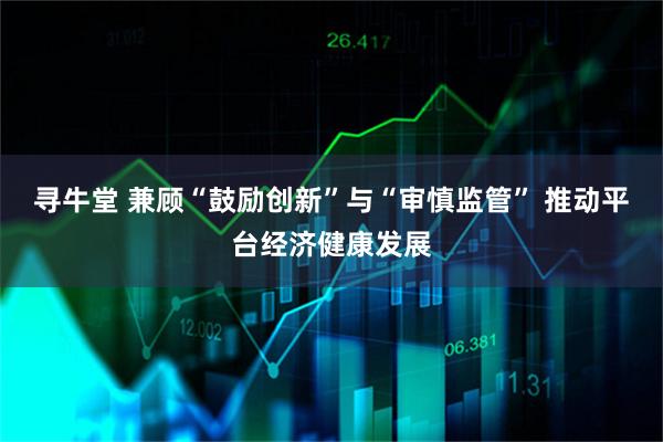寻牛堂 兼顾“鼓励创新”与“审慎监管” 推动平台经济健康发展