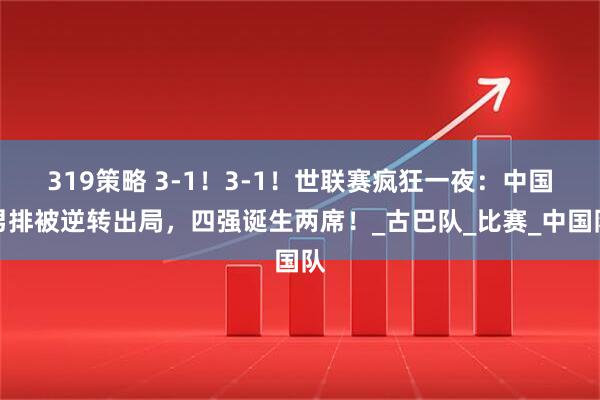 319策略 3-1!3-1!世联赛疯狂一夜:中国男排被逆转出局,四强诞生两席!_古巴队_比赛_中国队