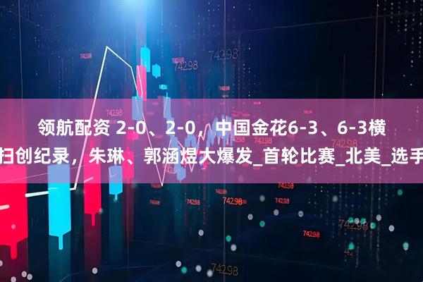 领航配资 2-0、2-0，中国金花6-3、6-3横扫创纪录，朱琳、郭涵煜大爆发_首轮比赛_北美_选手