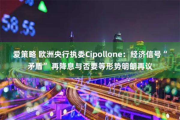 爱策略 欧洲央行执委Cipollone:经济信号“矛盾” 再降息与否要等形势明朗再议