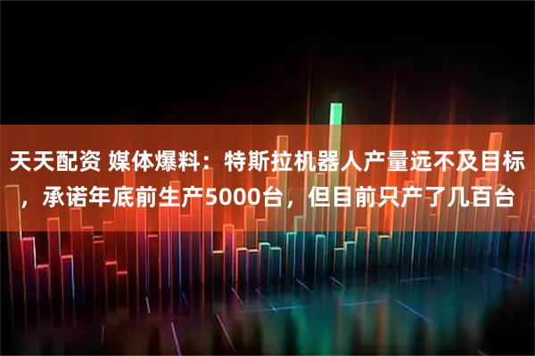 天天配资 媒体爆料:特斯拉机器人产量远不及目标,承诺年底前生产5000台,但目前只产了几百台