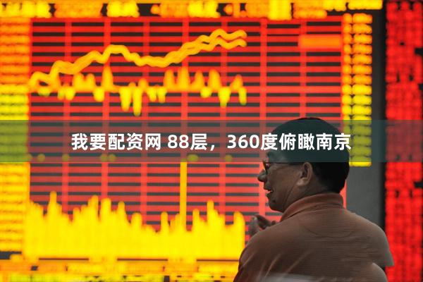我要配资网 88层，360度俯瞰南京