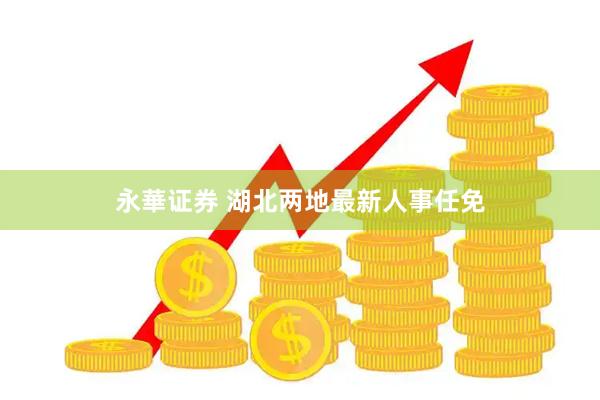 永華证券 湖北两地最新人事任免