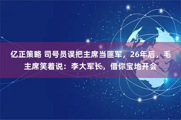 亿正策略 司号员误把主席当匪军，26年后，毛主席笑着说：李大军长，借你宝地开会