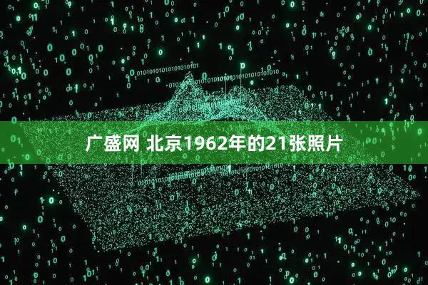 广盛网 北京1962年的21张照片