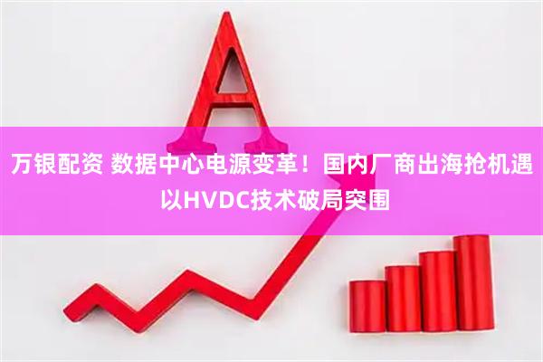 万银配资 数据中心电源变革！国内厂商出海抢机遇 以HVDC技术破局突围