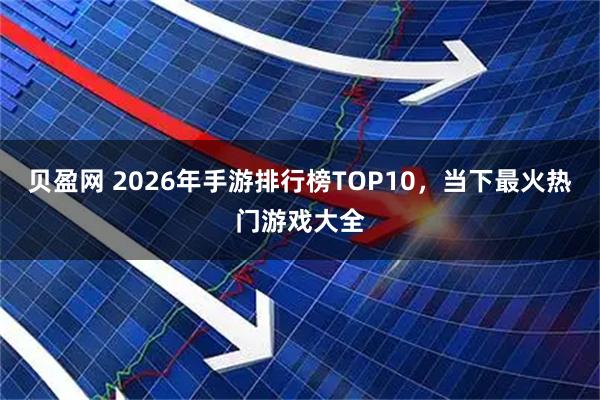 贝盈网 2026年手游排行榜TOP10，当下最火热门游戏大全