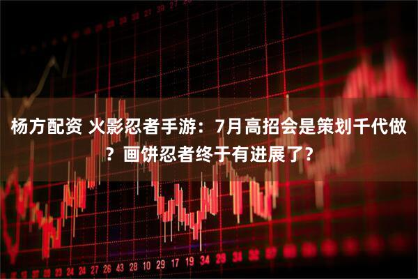 杨方配资 火影忍者手游：7月高招会是策划千代做？画饼忍者终于有进展了？
