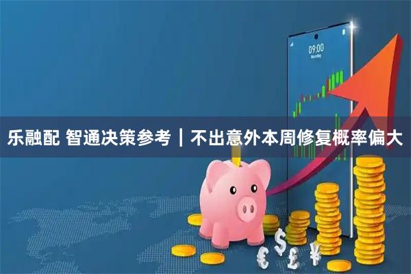 乐融配 智通决策参考︱不出意外本周修复概率偏大