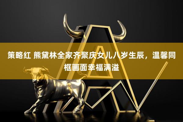 策略红 熊黛林全家齐聚庆女儿八岁生辰,温馨同框画面幸福满溢