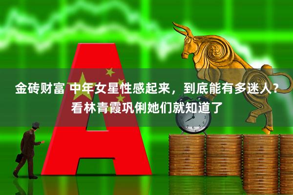 金砖财富 中年女星性感起来，到底能有多迷人？看林青霞巩俐她们就知道了