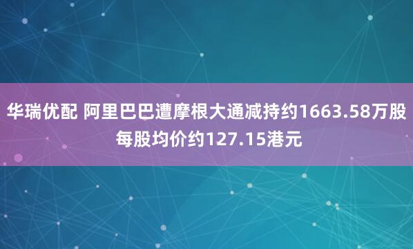 华瑞优配 阿里巴巴遭摩根大通减持约1663.58万股 每股均价约127.15港元