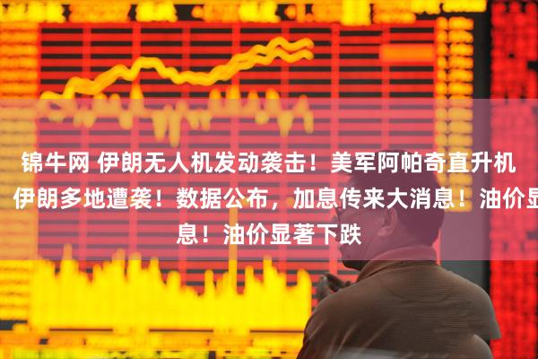 锦牛网 伊朗无人机发动袭击！美军阿帕奇直升机被击落，伊朗多地遭袭！数据公布，加息传来大消息！油价显著下跌