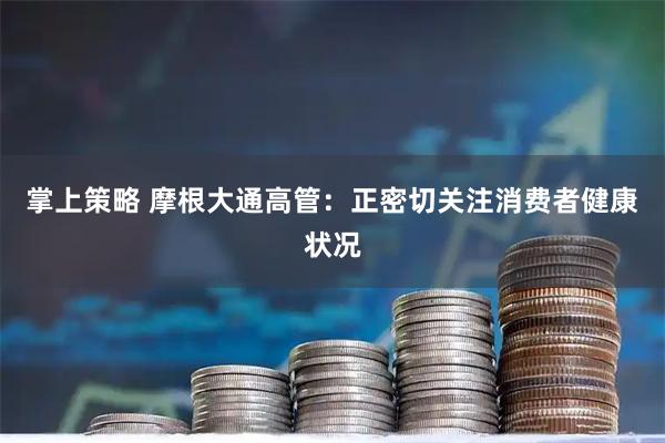 掌上策略 摩根大通高管：正密切关注消费者健康状况
