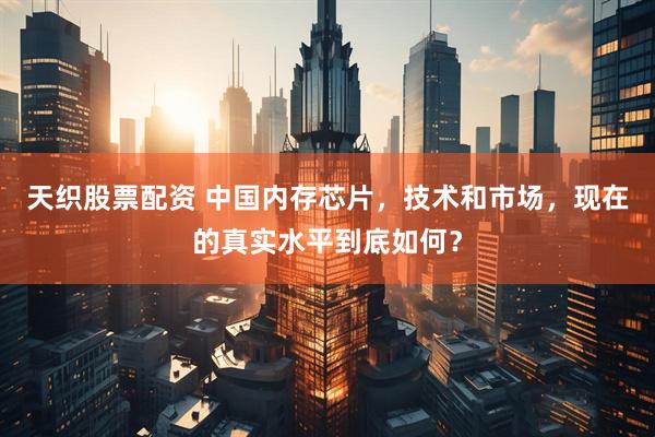 天织股票配资 中国内存芯片，技术和市场，现在的真实水平到底如何？