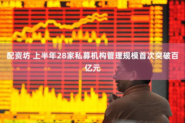 配资坊 上半年28家私募机构管理规模首次突破百亿元